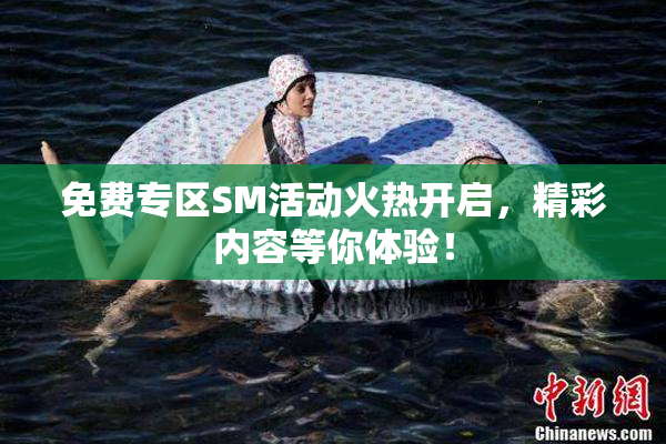 免费专区SM活动火热开启，精彩内容等你体验！