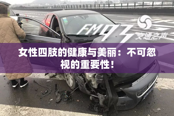 女性四肢的健康与美丽：不可忽视的重要性！