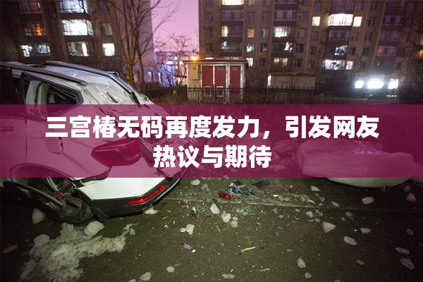 三宫椿无码再度发力，引发网友热议与期待