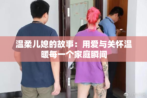 温柔儿媳的故事：用爱与关怀温暖每一个家庭瞬间