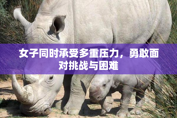 女子同时承受多重压力，勇敢面对挑战与困难