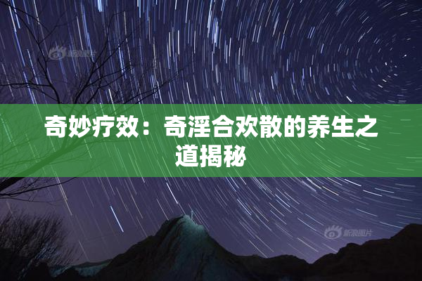 奇妙疗效：奇淫合欢散的养生之道揭秘