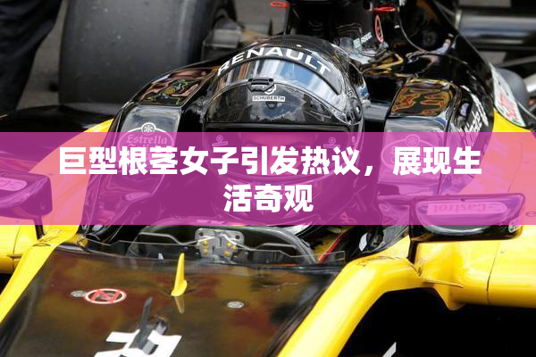 巨型根茎女子引发热议，展现生活奇观