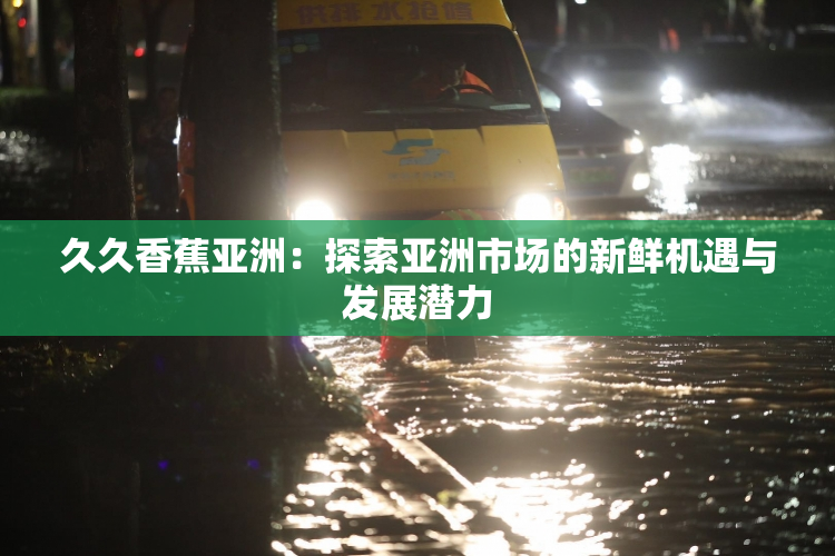 久久香蕉亚洲：探索亚洲市场的新鲜机遇与发展潜力