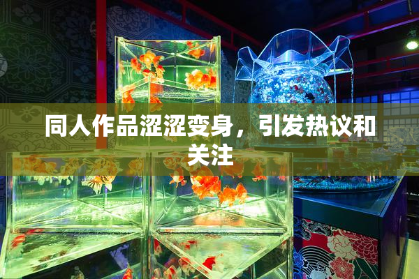 同人作品涩涩变身，引发热议和关注