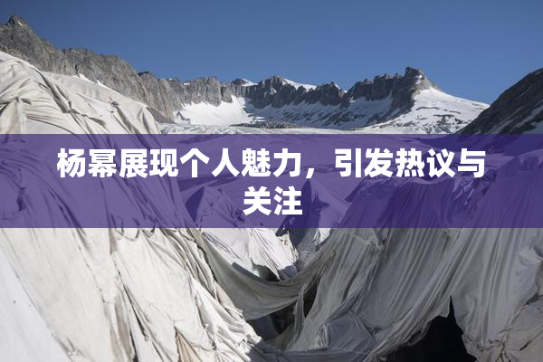 杨幂展现个人魅力，引发热议与关注
