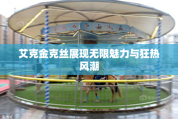 艾克金克丝展现无限魅力与狂热风潮