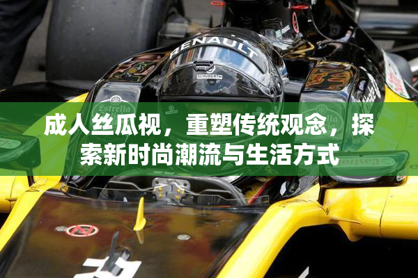 成人丝瓜视，重塑传统观念，探索新时尚潮流与生活方式