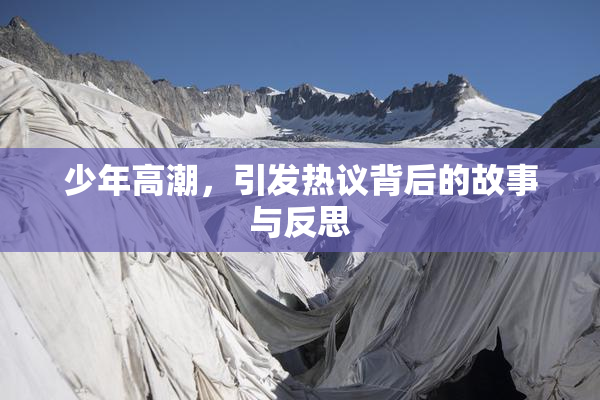 少年高潮，引发热议背后的故事与反思