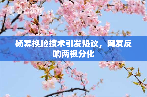 杨幂换脸技术引发热议，网友反响两极分化