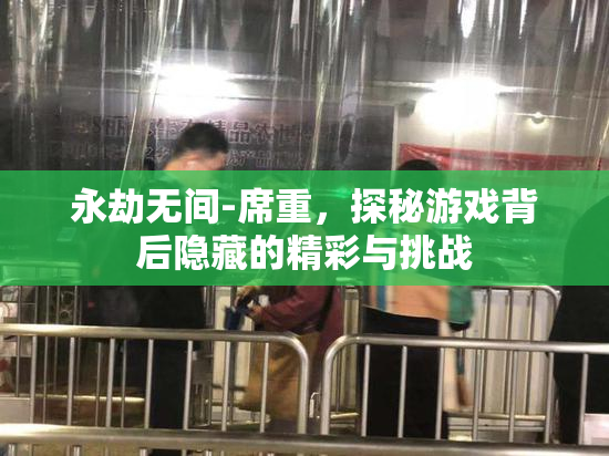 永劫无间-席重，探秘游戏背后隐藏的精彩与挑战