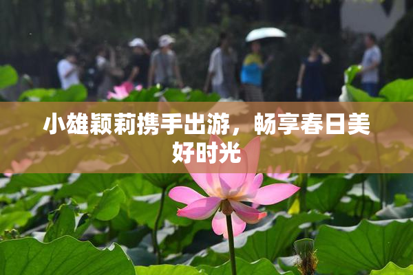 小雄颖莉携手出游，畅享春日美好时光