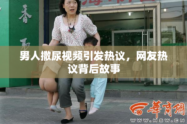 男人撒尿视频引发热议，网友热议背后故事