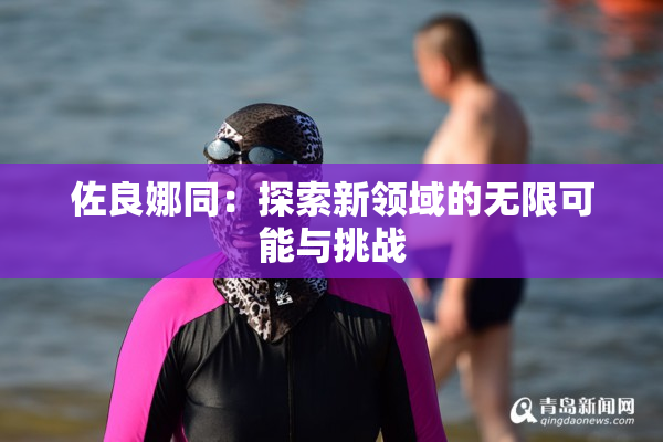 佐良娜同：探索新领域的无限可能与挑战