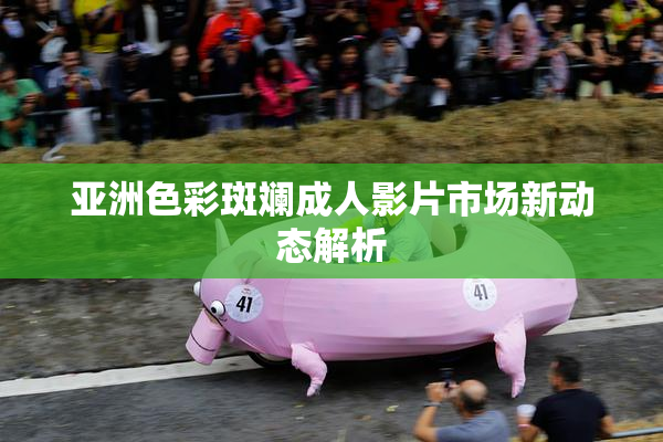 亚洲色彩斑斓成人影片市场新动态解析