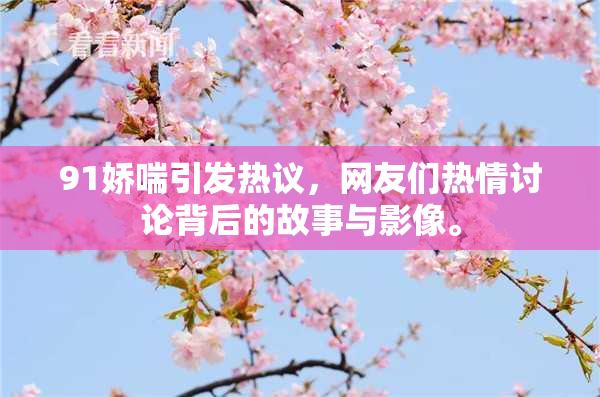 91娇喘引发热议，网友们热情讨论背后的故事与影像。