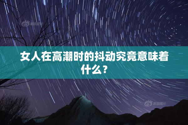 女人在高潮时的抖动究竟意味着什么？
