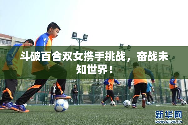 斗破百合双女携手挑战，奋战未知世界！