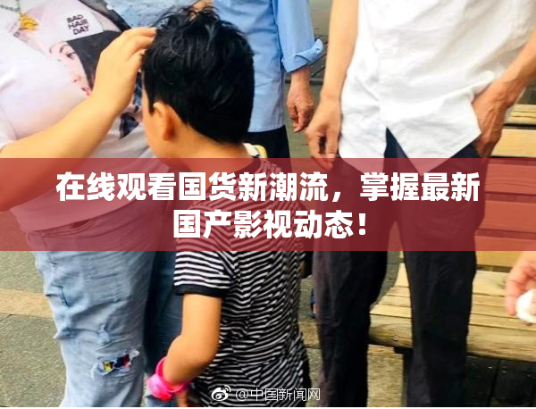 在线观看国货新潮流，掌握最新国产影视动态！