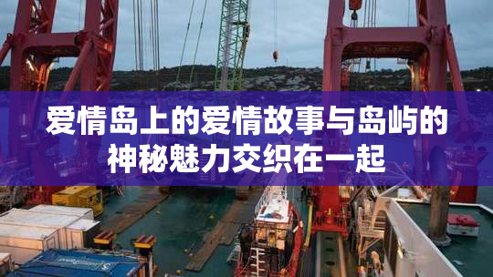爱情岛上的爱情故事与岛屿的神秘魅力交织在一起