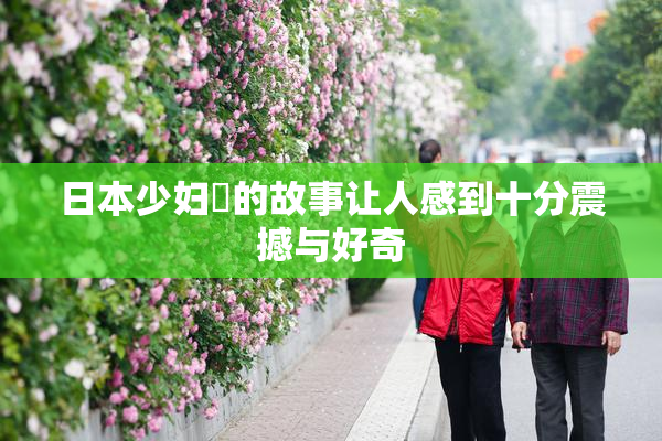 日本少妇乄的故事让人感到十分震撼与好奇