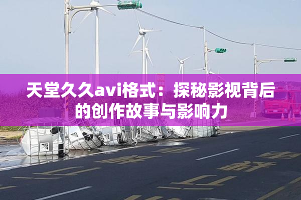 天堂久久avi格式：探秘影视背后的创作故事与影响力