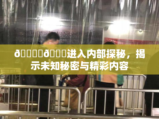 🔞‌🍌进入内部探秘，揭示未知秘密与精彩内容