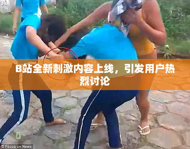 B站全新刺激内容上线，引发用户热烈讨论