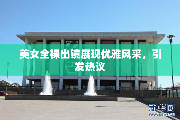 美女全裸出镜展现优雅风采，引发热议
