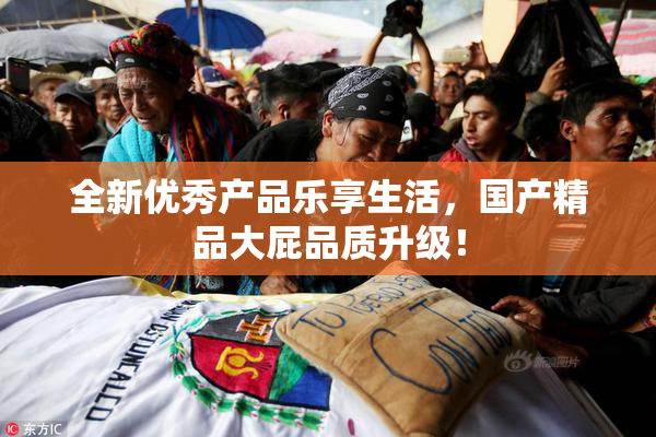 全新优秀产品乐享生活，国产精品大屁品质升级！