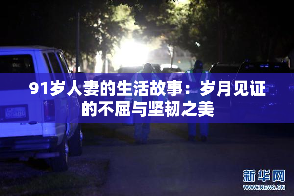 91岁人妻的生活故事：岁月见证的不屈与坚韧之美
