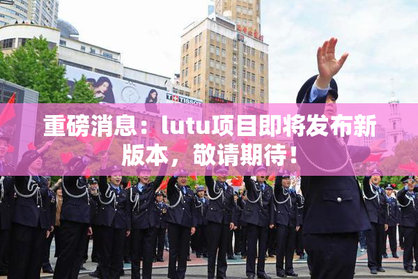 重磅消息：lutu项目即将发布新版本，敬请期待！