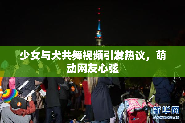 少女与犬共舞视频引发热议，萌动网友心弦