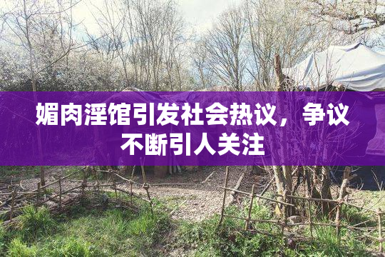 媚肉淫馆引发社会热议，争议不断引人关注