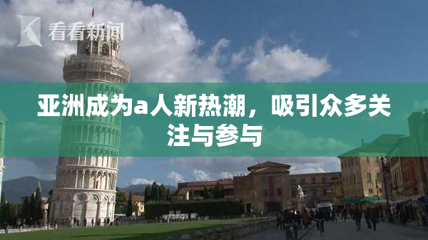 亚洲成为a人新热潮，吸引众多关注与参与