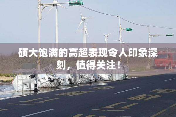 硕大饱满的高超表现令人印象深刻，值得关注！