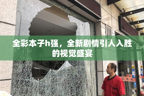 全彩本子h强，全新剧情引人入胜的视觉盛宴