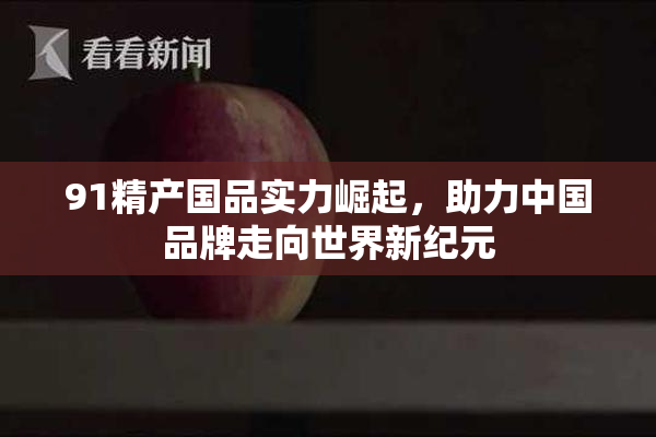 91精产国品实力崛起，助力中国品牌走向世界新纪元