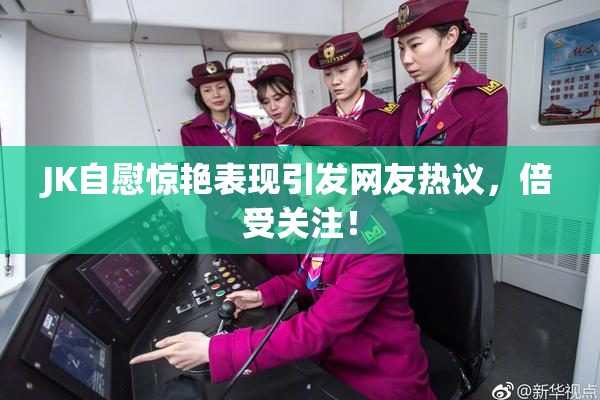 JK自慰惊艳表现引发网友热议，倍受关注！