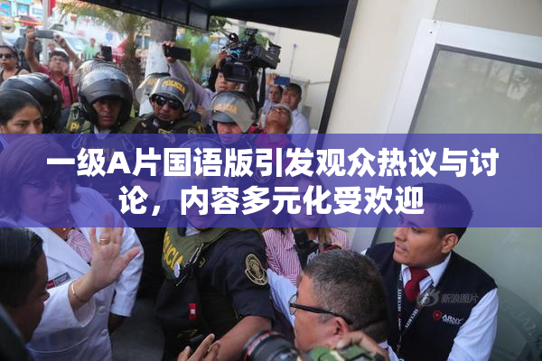 一级A片国语版引发观众热议与讨论，内容多元化受欢迎