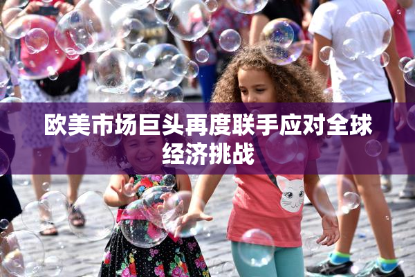 欧美市场巨头再度联手应对全球经济挑战