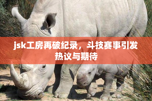 jsk工房再破纪录，斗技赛事引发热议与期待