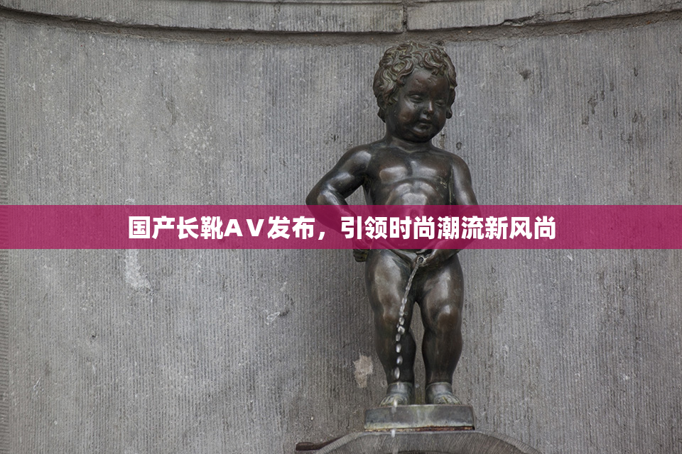 国产长靴AⅤ发布，引领时尚潮流新风尚