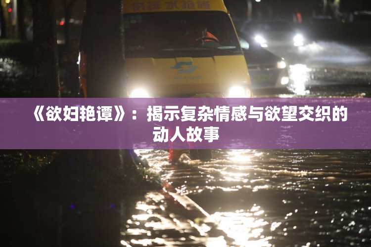 《欲妇艳谭》：揭示复杂情感与欲望交织的动人故事