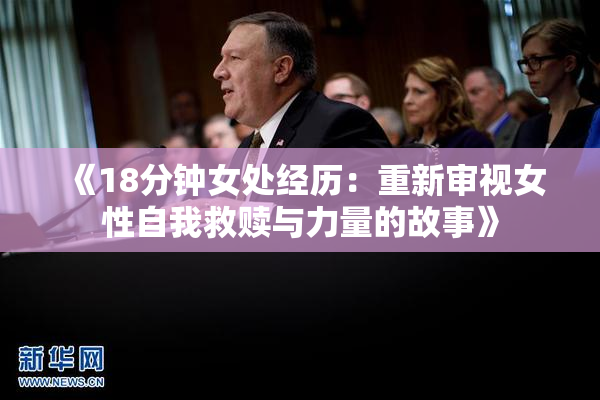 《18分钟女处经历：重新审视女性自我救赎与力量的故事》