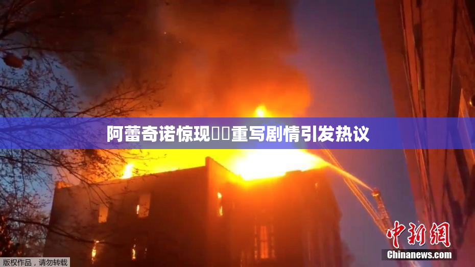 阿蕾奇诺惊现❌‌重写剧情引发热议