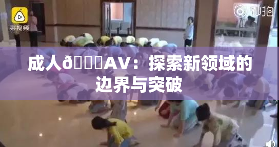成人🔞AV：探索新领域的边界与突破