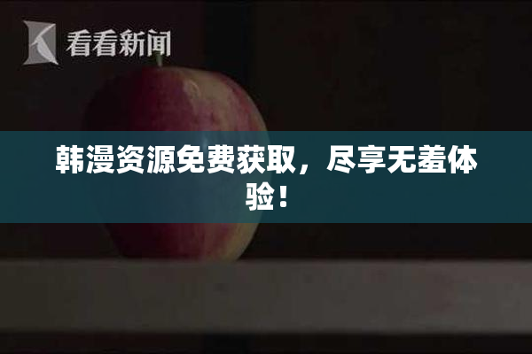 韩漫资源免费获取，尽享无羞体验！