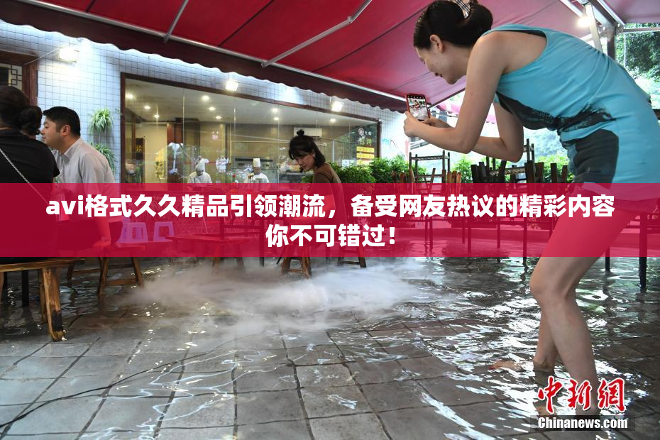 avi格式久久精品引领潮流，备受网友热议的精彩内容你不可错过！