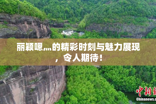 丽颖嗯灬的精彩时刻与魅力展现，令人期待！